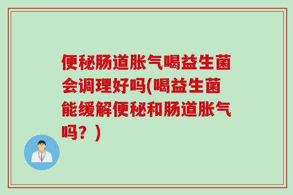 肠道喝益生菌会调理好吗(喝益生菌能缓解和肠道吗?) 肠道喝益生菌会调理好吗(喝益生菌能缓解和肠道吗?)