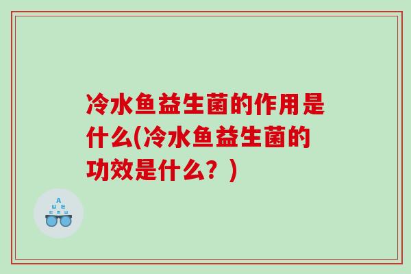 冷水鱼益生菌的作用是什么(冷水鱼益生菌的功效是什么？)
