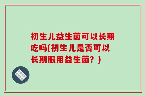 初生儿益生菌可以长期吃吗(初生儿是否可以长期服用益生菌？)