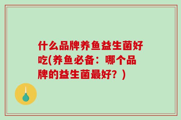 什么品牌养鱼益生菌好吃(养鱼必备：哪个品牌的益生菌最好？)