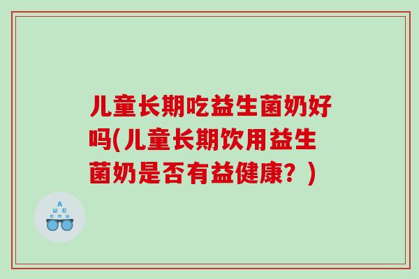 儿童长期吃益生菌奶好吗(儿童长期饮用益生菌奶是否有益健康？)