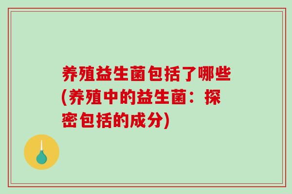 养殖益生菌包括了哪些(养殖中的益生菌：探密包括的成分)