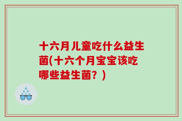 十六月儿童吃什么益生菌(十六个月宝宝该吃哪些益生菌？)