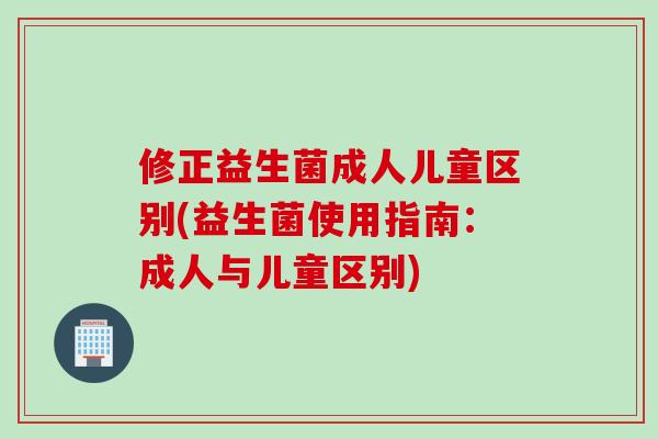 修正益生菌成人儿童区别(益生菌使用指南：成人与儿童区别)