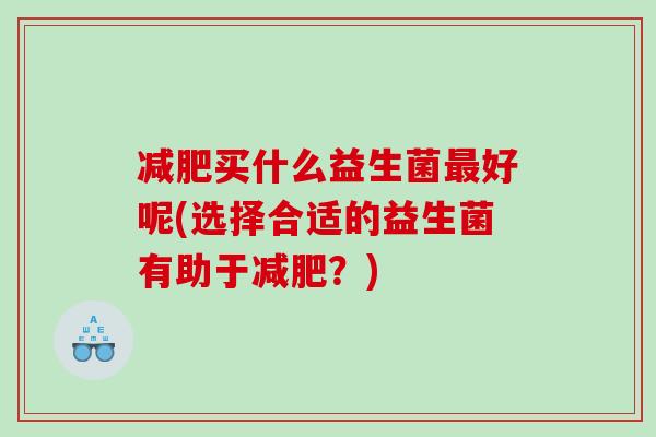 减肥买什么益生菌最好呢(选择合适的益生菌有助于减肥？)