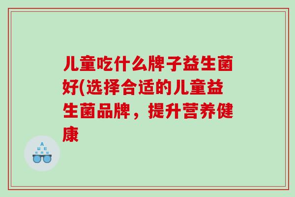 儿童吃什么牌子益生菌好(选择合适的儿童益生菌品牌，提升营养健康