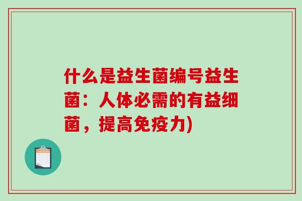 什么是益生菌编号益生菌：人体必需的有益细菌，提高免疫力)