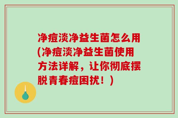 净痘淡净益生菌怎么用(净痘淡净益生菌使用方法详解，让你彻底摆脱青春痘困扰！)