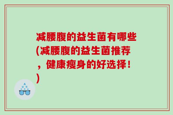 减腰腹的益生菌有哪些(减腰腹的益生菌推荐，健康瘦身的好选择！)