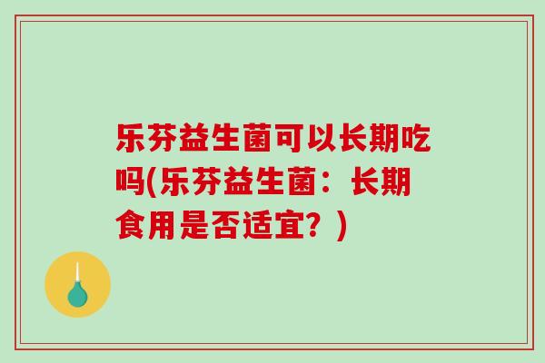 乐芬益生菌可以长期吃吗(乐芬益生菌：长期食用是否适宜？)
