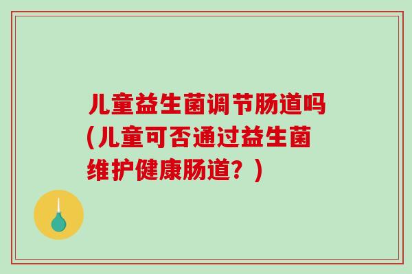 儿童益生菌调节肠道吗(儿童可否通过益生菌维护健康肠道？)