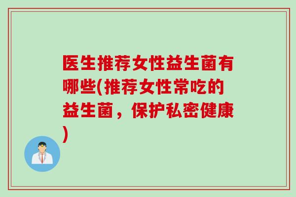 医生推荐女性益生菌有哪些(推荐女性常吃的益生菌，保护私密健康)