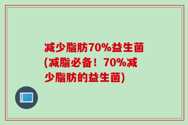 减少脂肪70%益生菌(减脂必备！70%减少脂肪的益生菌)