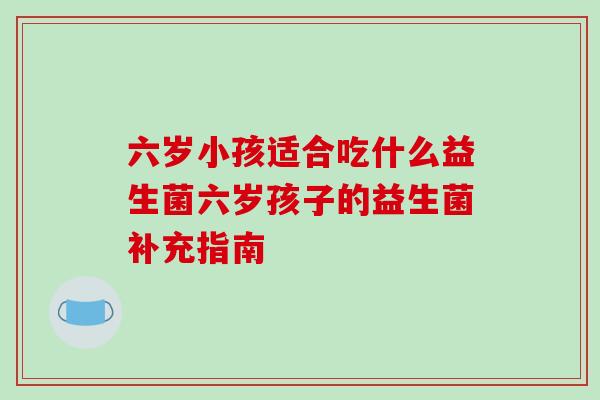 六岁小孩适合吃什么益生菌六岁孩子的益生菌补充指南