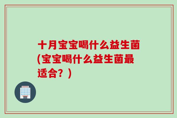 十月宝宝喝什么益生菌(宝宝喝什么益生菌适合？)