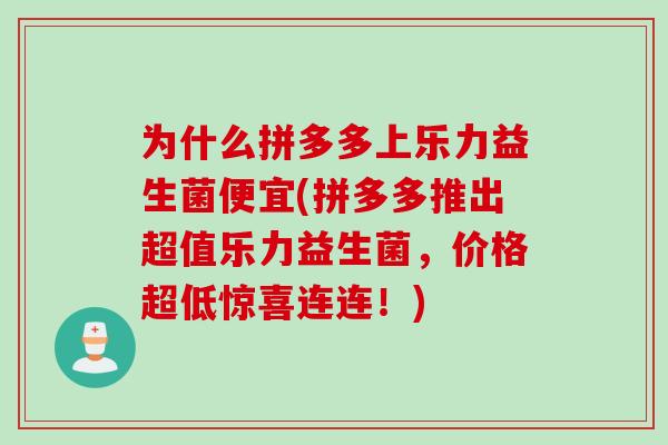 为什么拼多多上乐力益生菌便宜(拼多多推出超值乐力益生菌，价格超低惊喜连连！)
