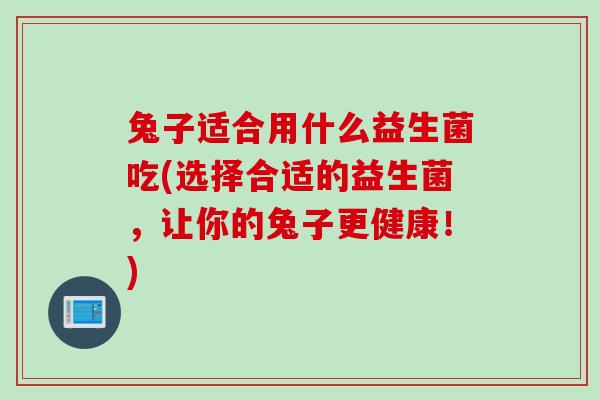 兔子适合用什么益生菌吃(选择合适的益生菌，让你的兔子更健康！)