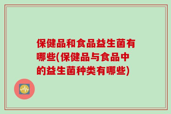 保健品和食品益生菌有哪些(保健品与食品中的益生菌种类有哪些)
