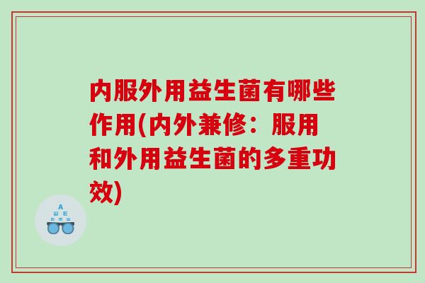 内服外用益生菌有哪些作用(内外兼修：服用和外用益生菌的多重功效)