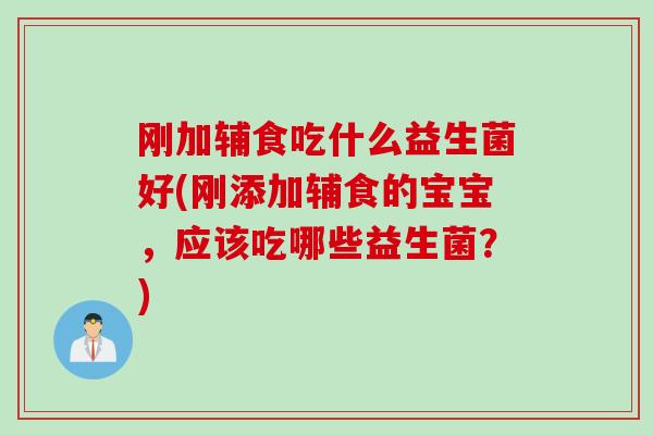 刚加辅食吃什么益生菌好(刚添加辅食的宝宝，应该吃哪些益生菌？)