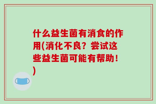 什么益生菌有消食的作用(消化不良？尝试这些益生菌可能有帮助！)