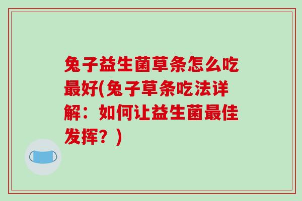 兔子益生菌草条怎么吃最好(兔子草条吃法详解：如何让益生菌最佳发挥？)