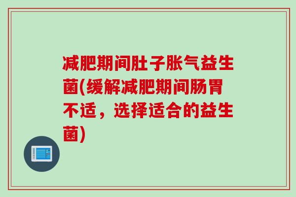 期间肚子益生菌(缓解期间肠胃不适,选择适合的益生菌) 期间肚子益生菌(缓解期间肠胃不适,选择适合的益生菌)