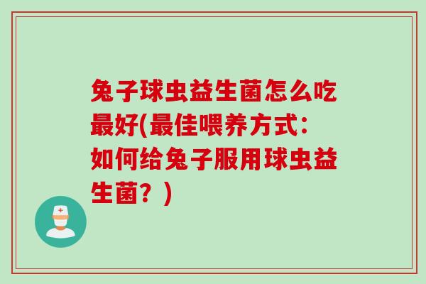 兔子球虫益生菌怎么吃最好(最佳喂养方式：如何给兔子服用球虫益生菌？)