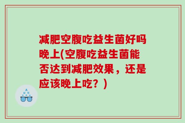 减肥空腹吃益生菌好吗晚上(空腹吃益生菌能否达到减肥效果，还是应该晚上吃？)