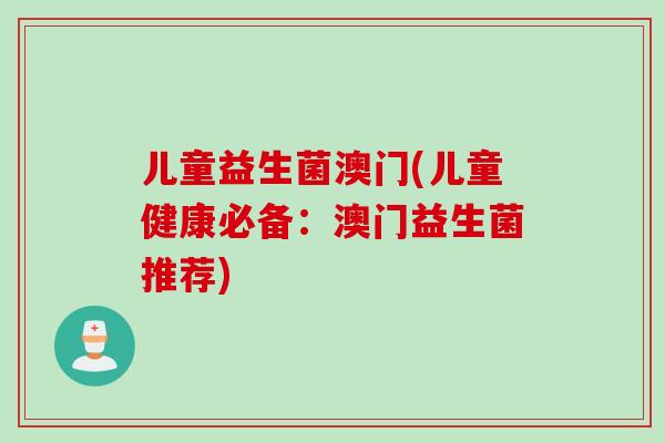 儿童益生菌澳门(儿童健康必备：澳门益生菌推荐)