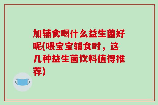 加辅食喝什么益生菌好呢(喂宝宝辅食时，这几种益生菌饮料值得推荐)