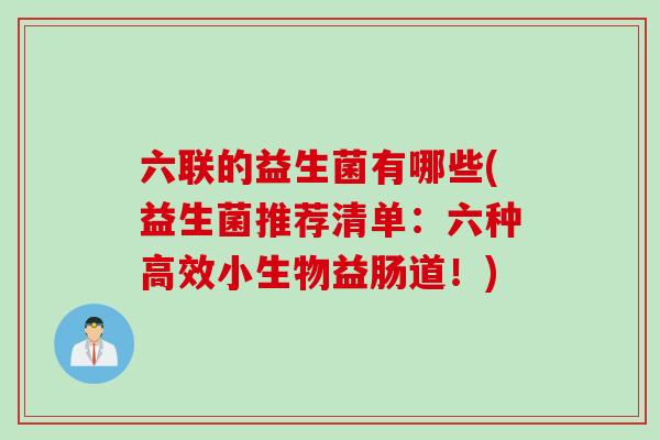 六联的益生菌有哪些(益生菌推荐清单：六种高效小生物益肠道！)