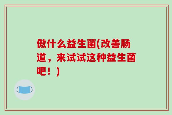 傲什么益生菌(改善肠道，来试试这种益生菌吧！)