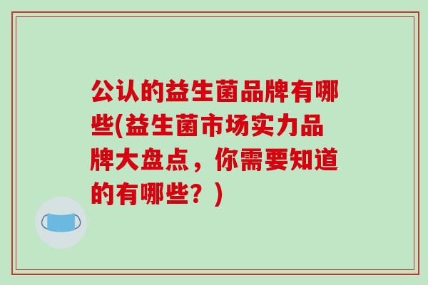 公认的益生菌品牌有哪些(益生菌市场实力品牌大盘点，你需要知道的有哪些？)