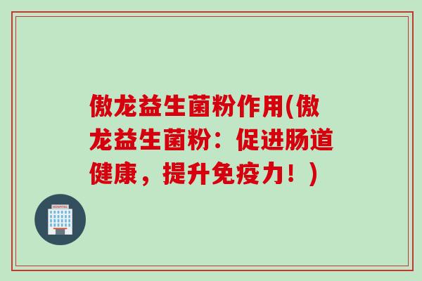 傲龙益生菌粉作用(傲龙益生菌粉：促进肠道健康，提升力！)