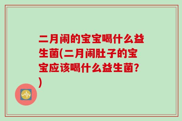 二月闹的宝宝喝什么益生菌(二月闹肚子的宝宝应该喝什么益生菌？)