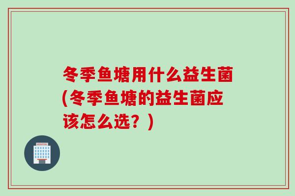 冬季鱼塘用什么益生菌(冬季鱼塘的益生菌应该怎么选？)