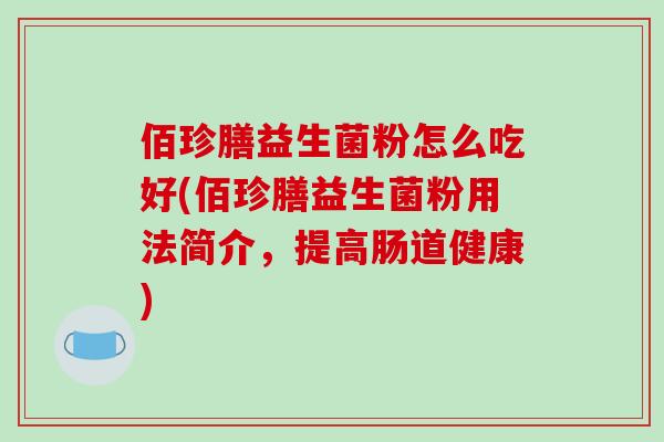 佰珍膳益生菌粉怎么吃好(佰珍膳益生菌粉用法简介，提高肠道健康)