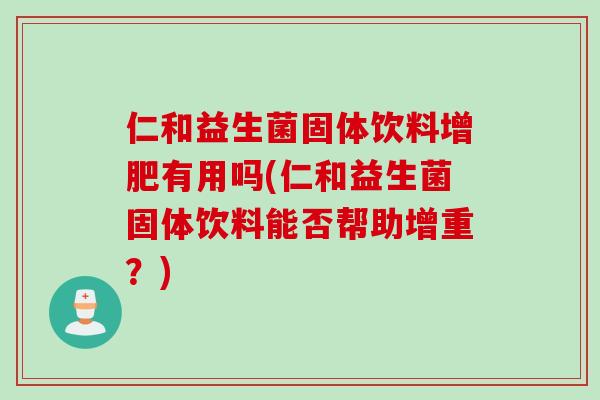 仁和益生菌固体饮料增肥有用吗(仁和益生菌固体饮料能否帮助增重？)