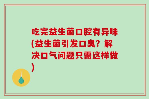吃完益生菌口腔有异味(益生菌引发口臭？解决口气问题只需这样做)