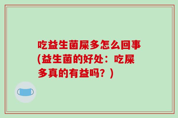 吃益生菌屎多怎么回事(益生菌的好处：吃屎多真的有益吗？)