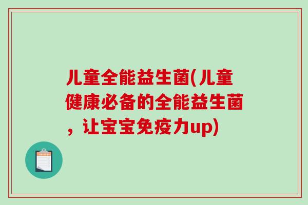 儿童全能益生菌(儿童健康必备的全能益生菌，让宝宝免疫力up)