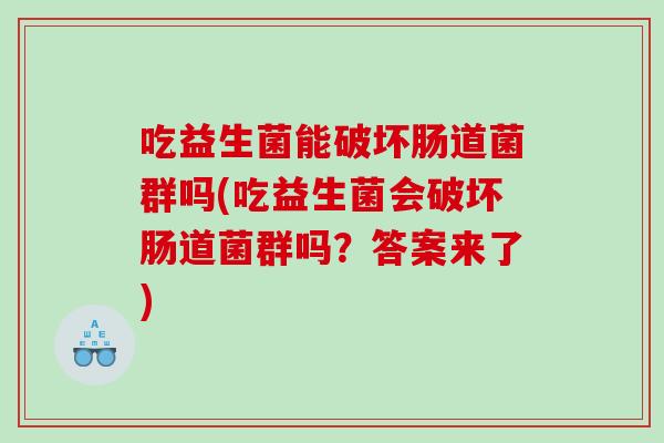 吃益生菌能破坏肠道菌群吗(吃益生菌会破坏肠道菌群吗？答案来了)