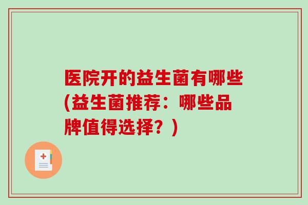 医院开的益生菌有哪些(益生菌推荐：哪些品牌值得选择？)