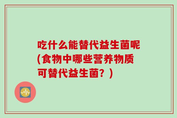 吃什么能替代益生菌呢(食物中哪些营养物质可替代益生菌？)