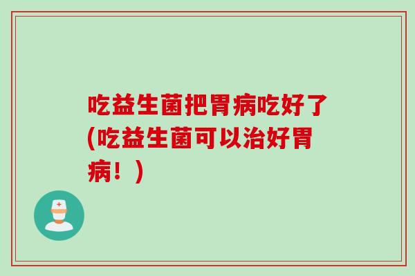 吃益生菌把胃病吃好了(吃益生菌可以治好胃病！)