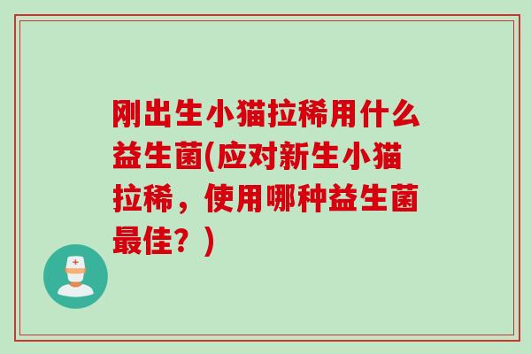 刚出生小猫拉稀用什么益生菌(应对新生小猫拉稀,使用哪种益生菌佳?) 刚出生小猫拉稀用什么益生菌(应对新生小猫拉稀,使用哪种益生菌佳?)