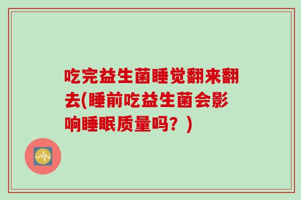 吃完益生菌睡觉翻来翻去(睡前吃益生菌会影响睡眠质量吗？)