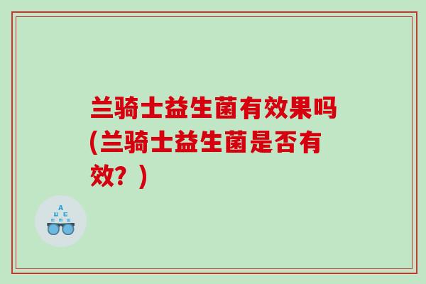兰骑士益生菌有效果吗(兰骑士益生菌是否有效？)