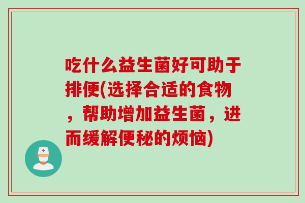 吃什么益生菌好可助于排便(选择合适的食物，帮助增加益生菌，进而缓解便秘的烦恼)